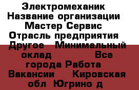 Электромеханик › Название организации ­ Мастер Сервис › Отрасль предприятия ­ Другое › Минимальный оклад ­ 30 000 - Все города Работа » Вакансии   . Кировская обл.,Югрино д.